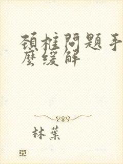 颈椎问题手麻怎么缓解