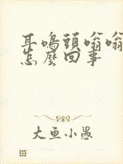 耳鸣头嗡嗡响是怎么回事