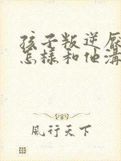 孩子叛逆厌学应怎样和他沟通封面