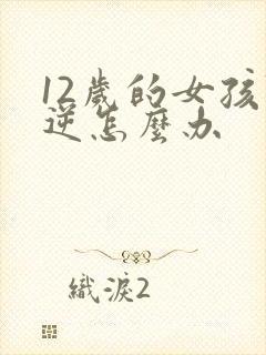 12岁的女孩叛逆怎么办