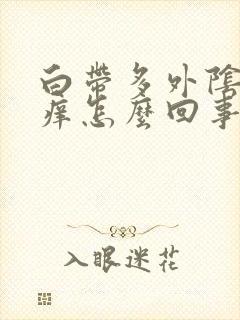 白带多外阴就会痒怎么回事