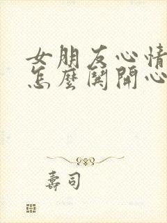 女朋友心情不好怎么哄开心