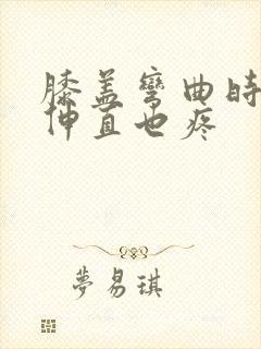 膝盖弯曲时疼痛伸直也疼