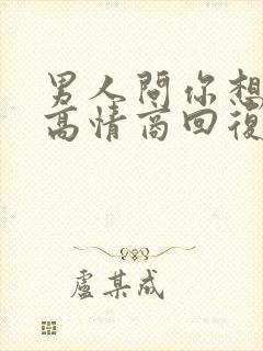 男人问你想要啥高情商回复