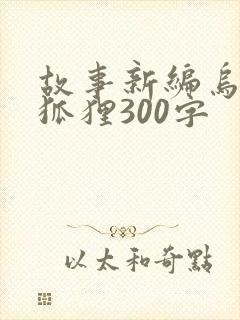 故事新编乌鸦和狐狸300字