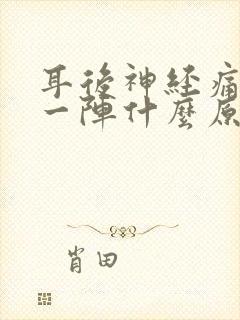 耳后神经痛一阵一阵什么原因