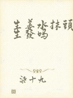 生姜水抹头皮能生发吗