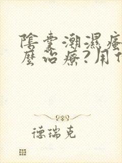 阴囊潮湿瘙痒怎么治疗?用什么药比较好?