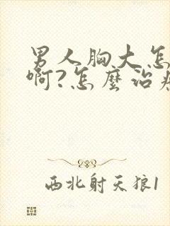 男人胸大怎么办啊?怎么治疗