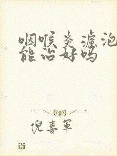 咽喉炎滤泡增生能治好吗