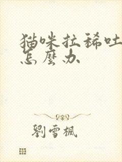 猫咪拉稀吐白沫怎么办