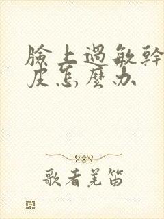 脸上过敏干燥脱皮怎么办