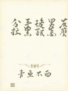 分手后男友把我拉黑该怎么挽回