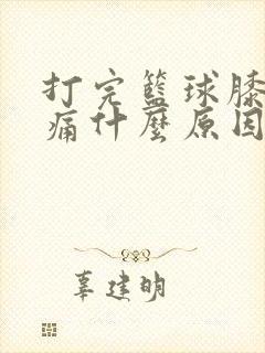 打完篮球膝盖酸痛什么原因