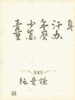 青少年汗臭味很重怎么办