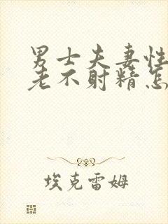 男士夫妻性生活老不射精怎么回事封面