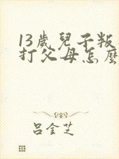 13岁儿子叛逆打父母怎么办