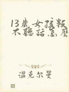 13岁女孩叛逆不听话怎么办