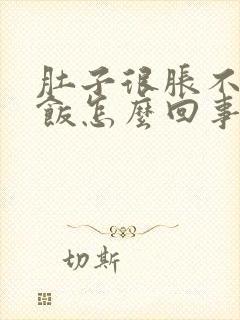 肚子很胀不想吃饭怎么回事