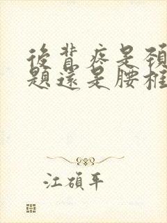 后背疼是颈椎问题还是腰椎问题