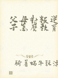 父母对叛逆期孩子怎么教育方法