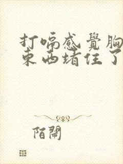 打嗝感觉胸口有东西堵住了