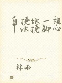 自挠tk一视频丨vk挠脚心