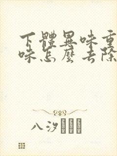 下体异味重腥臭味怎么去除