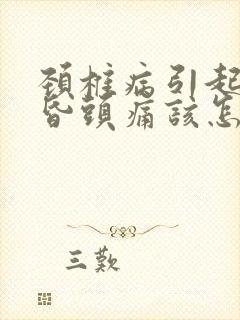 颈椎病引起的头昏头痛该怎么办