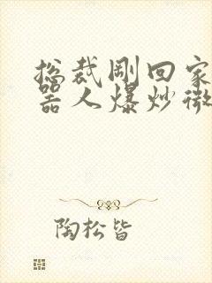 总裁刚回家被机器人爆炒微博