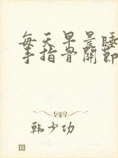 每天早晨睡醒了手指骨关节疼痛