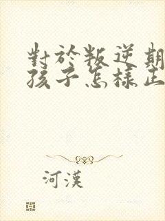 对于叛逆期的男孩子怎样正确引导