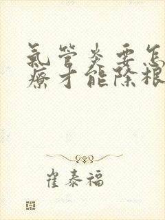 气管炎要怎么治疗才能除根吃什么药