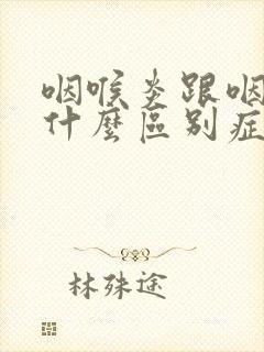 咽喉炎跟咽炎有什么区别症状