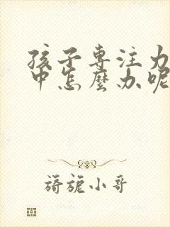 孩子专注力不集中怎么办呢