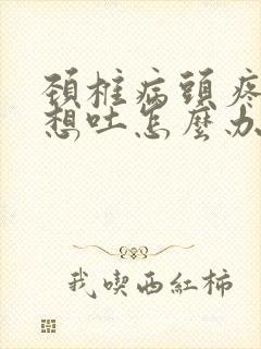 颈椎病头疼恶心想吐怎么办