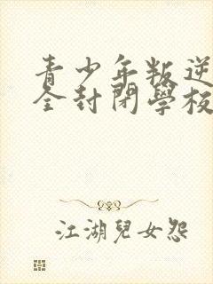 青少年叛逆正规全封闭学校