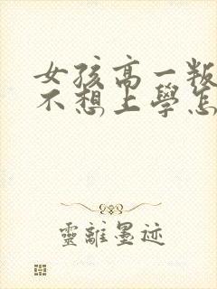 女孩高一叛逆期不想上学怎么办