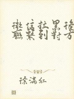 微信拉黑后怎么联系到对方