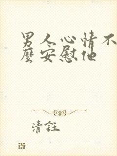 男人心情不好怎么安慰他