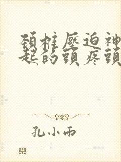 颈椎压迫神经引起的头疼头晕