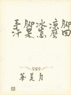 手脚冰凉脚还出汗是怎么回事