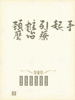 颈椎引起手麻怎么治疗