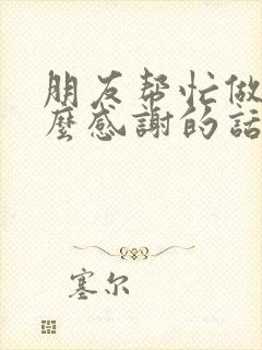 朋友帮忙做事怎么感谢的话