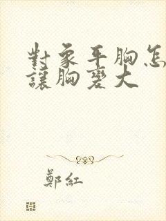 对象平胸怎么能让胸变大