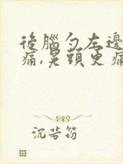 后脑勺左边里面痛,晃头更痛