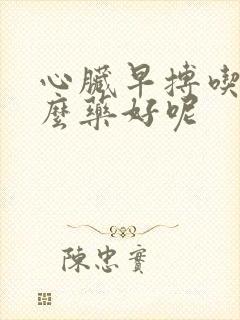 心脏早搏吃些什么药好呢