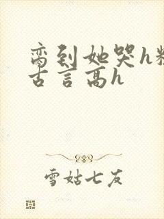 脔到她哭h粗话古言高h