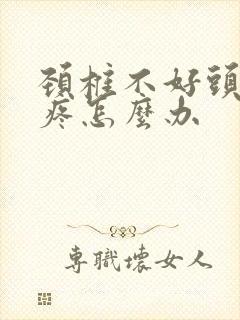 颈椎不好头晕头疼怎么办