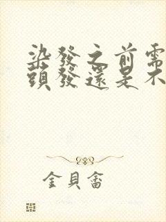 染发之前需要洗头发还是不洗效果好好